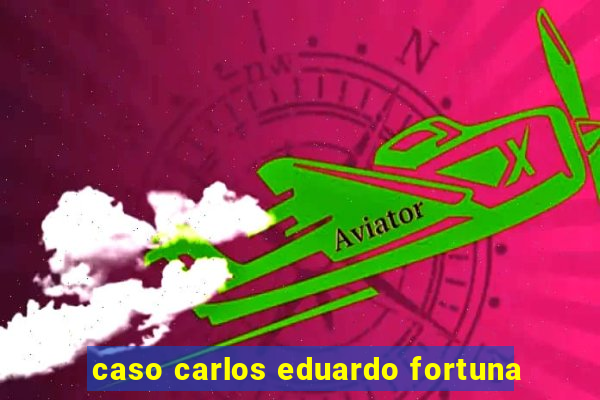 caso carlos eduardo fortuna